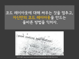 코드 레이아웃에 대해 싸우는 것을 멈추고,
자신만의 코드 레이아웃을 만드는
올바른 방법을 익히자.
이미지 출처: http://www.hanbit.co.kr/book/look.html?isbn=978-89-7914-514-4
 