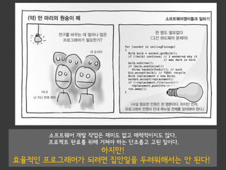 소프트웨어 개발 작업은 재미도 없고 매력적이지도 않다.
프로젝트 완료를 위해 거쳐야 하는 단조롭고 고된 일이다.
하지만!
효율적인 프로그래머가 되려면 집안일을 두려워해서는 안 된다!
 