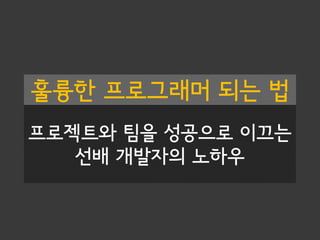 훌륭한 프로그래머 되는 법
프로젝트와 팀을 성공으로 이끄는
선배 개발자의 노하우
 