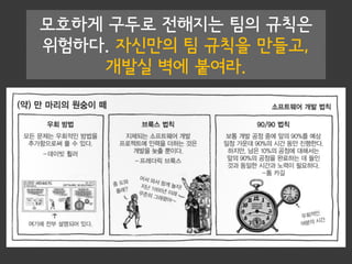 모호하게 구두로 전해지는 팀의 규칙은
위험하다. 자신만의 팀 규칙을 만들고,
개발실 벽에 붙여라.
 