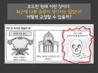 코드란 원래 이런 것이다.
최근에 나쁜 습관이 생기지는 않았나?
어떻게 교정할 수 있을까?
 