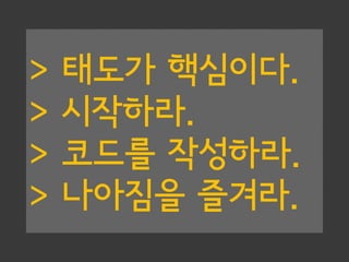 > 태도가 핵심이다.
> 시작하라.
> 코드를 작성하라.
> 나아짐을 즐겨라.
 