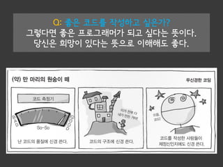 Q: 좋은 코드를 작성하고 싶은가?
그렇다면 좋은 프로그래머가 되고 싶다는 뜻이다.
당신은 희망이 있다는 뜻으로 이해해도 좋다.
 