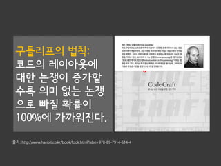 구들리프의 법칙:
코드의 레이아웃에
대한 논쟁이 증가할
수록 의미 없는 논쟁
으로 빠질 확률이
100%에 가까워진다.
출처: http://www.hanbit.co.kr/book/look.html?isbn=978-89-7914-514-4
 