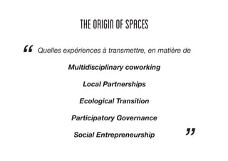 theOriginofSpaces
Quelles expériences à transmettre, en matière de
Multidisciplinary coworking
Local Partnerships
Ecological Transition
Participatory Governance
Social Entrepreneurship
“
”
 