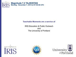 Teachable Moments are a service of
IRIS Education & Public Outreach
and
The University of Portland
Magnitude 7.2 TAJIKISTAN
Monday, December 7, 2015 at 07:50:06 UTC
 