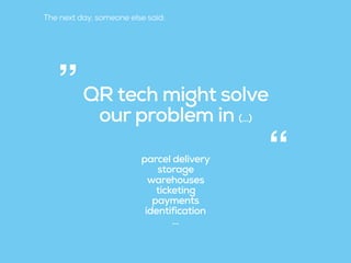 QR tech might solve
our problem in (…)
parcel delivery
storage
warehouses
ticketing
payments
identification
…
“
”
The next day, someone else said:
 