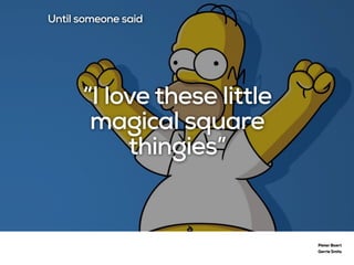 Pieter Baert
Gerrie Smits
Until someone said
“I love these little
magical square
thingies”
 