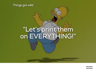 Pieter Baert
Gerrie Smits
“Let’s print them
on EVERYTHING!”
Things got wild
 