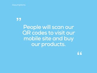 People will scan our
QR codes to visit our
mobile site and buy
our products.
“
”
Assumptions
 