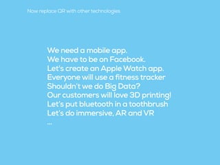 We need a mobile app.
We have to be on Facebook.
Let's create an Apple Watch app.
Everyone will use a fitness tracker
Shouldn’t we do Big Data?
Our customers will love 3D printing!
Let’s put bluetooth in a toothbrush
Let’s do immersive, AR and VR
…
Now replace QR with other technologies
 