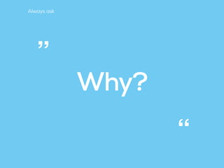 Why?
“
”
Always ask
 