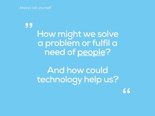 How might we solve
a problem orfulfil a
need of people?
And how could
technology help us?
“
”
Always ask yourself
 