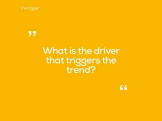 What is the driver
that triggers the
trend?
“
”
The trigger
 