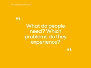 What do people
need? Which
problems do they
experience?
“
”
Let people guide you
 