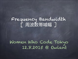 Frequency Bandwidth
[ 周波数帯域幅 ]
Women Who Code Tokyo
12.8.2015 @ Owlant
 