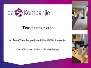 Twee KCC’s in één!
Jan Roelof Steenbergen (teamleider KCC De Kompanjie)
Lisette Visscher (adviseur dienstverlening)
 