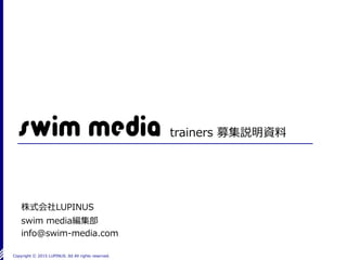 Copyright Ⓒ 2015 LUPINUS .ltd All rights reserved.
trainers 募集説明資料
株式会社LUPINUS
swim media編集部
info@swim-media.com
 