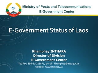 Khamphay INTHARA
Director of Division
E-Government Center
Tel/Fax: 856-21-215871, e-mail: khamphay@mpt.gov.la,
website: www.mpt.gov.la
Ministry of Posts and Telecommunications
E-Government Center
 