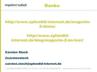 © SPLENDID INTERNET GMBH & CO. KG 2015, ALLE RECHTE VORBEHALTEN Magento Stammtisch Kiel 09.12.2015
Danke
Carsten Stech
@carstenstech
carsten.stech@splendid-internet.de
http://www.splendid-internet.de/magento-
2-demo/
http://www.splendid-
internet.de/blog/magento-2-im-test/
 