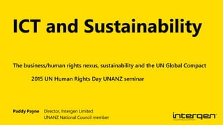 Paddy Payne Director, Intergen Limited
UNANZ National Council member
The business/human rights nexus, sustainability and the UN Global Compact
2015 UN Human Rights Day UNANZ seminar
ICT and Sustainability
 