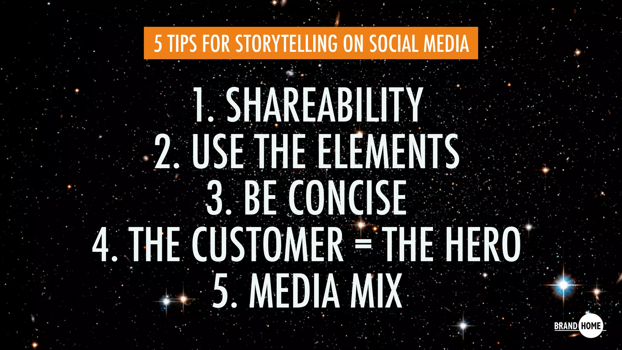 1. SHAREABILITY
2. USE THE ELEMENTS
3. BE CONCISE
4. THE CUSTOMER = THE HERO
5. MEDIA MIX
5 TIPS FOR STORYTELLING ON SOCIAL MEDIA
 