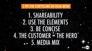 1. SHAREABILITY
2. USE THE ELEMENTS
3. BE CONCISE
4. THE CUSTOMER = THE HERO
5. MEDIA MIX
5 TIPS FOR STORYTELLING ON SOCIAL MEDIA
 