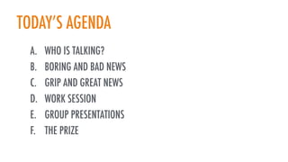 TODAY’S AGENDA
A. WHO IS TALKING?
B. BORING AND BAD NEWS
C. GRIP AND GREAT NEWS
D. WORK SESSION
E. GROUP PRESENTATIONS
F. THE PRIZE
 