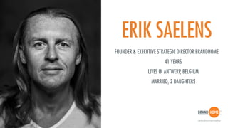 ERIK SAELENS
FOUNDER & EXECUTIVE STRATEGIC DIRECTOR BRANDHOME 
41 YEARS 
LIVES IN ANTWERP, BELGIUM 
MARRIED, 2 DAUGHTERS
 