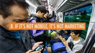 8. IF IT’S NOT MOBILE, IT’S NOT MARKETING
 