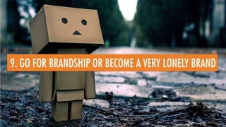 9. GO FOR BRANDSHIP OR BECOME A VERY LONELY BRAND
 