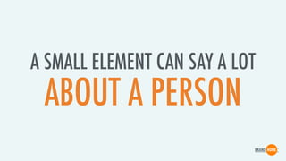 A SMALL ELEMENT CAN SAY A LOT
ABOUT A PERSON
 