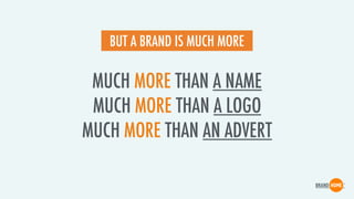 MUCH MORE THAN A NAME 
MUCH MORE THAN A LOGO 
MUCH MORE THAN AN ADVERT
BUT A BRAND IS MUCH MORE
 