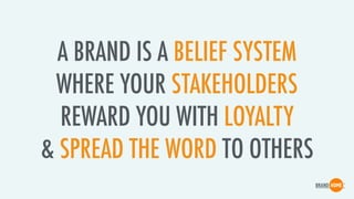 A BRAND IS A BELIEF SYSTEM
WHERE YOUR STAKEHOLDERS
REWARD YOU WITH LOYALTY
& SPREAD THE WORD TO OTHERS
 