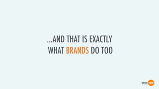 …AND THAT IS EXACTLY
WHAT BRANDS DO TOO
 