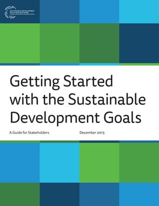 A GLOBAL INITIATIVE FOR THE UNITED NATIONS
Getting Started
with the Sustainable
Development Goals
December 2015A Guide for Stakeholders
 