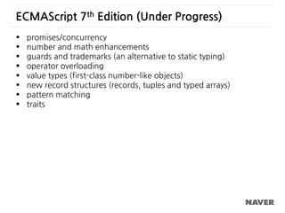  promises/concurrency
 number and math enhancements
 guards and trademarks (an alternative to static typing)
 operator overloading
 value types (first-class number-like objects)
 new record structures (records, tuples and typed arrays)
 pattern matching
 traits
ECMAScript 7th Edition (Under Progress)
 