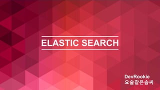 ELASTIC SEARCH
DevRookie
요술같은솜씨
 