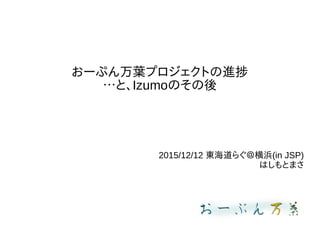 おーぷん万葉プロジェクトの進捗
…と、Izumoのその後
2015/12/12 東海道らぐ＠横浜(in JSP)
はしもとまさ
 