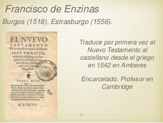Francisco de Enzinas
Burgos (1518), Estrasburgo (1556).
Traduce por primera vez el
Nuevo Testamento al
castellano desde el griego
en 1542 en Amberes

Encarcelado. Profesor en
Cambridge

11

 