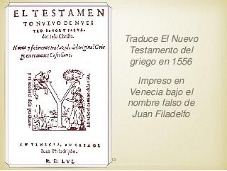 Traduce El Nuevo
Testamento del
griego en 1556
Impreso en
Venecia bajo el
nombre falso de
Juan Filadelfo

13

 