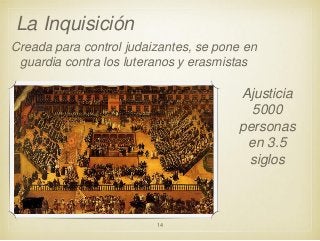 La Inquisición
Creada para control judaizantes, se pone en
guardia contra los luteranos y erasmistas

Ajusticia
5000
personas
en 3.5
siglos

14

 