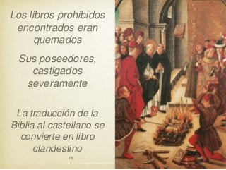 Los libros prohibidos
encontrados eran
quemados
Sus poseedores,
castigados
severamente
La traducción de la
Biblia al castellano se
convierte en libro
clandestino
18

 