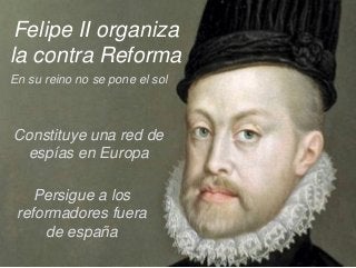 Felipe II organiza
la contra Reforma
En su reino no se pone el sol

Constituye una red de
espías en Europa

Persigue a los
reformadores fuera
de españa
23

 