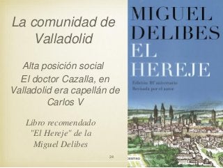 La comunidad de
Valladolid
Alta posición social
El doctor Cazalla, en
Valladolid era capellán de
Carlos V
Libro recomendado
"El Hereje" de la
Miguel Delibes
24

 