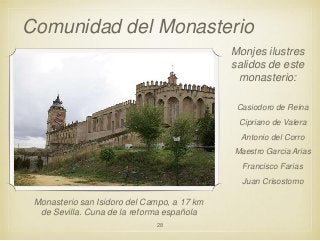Comunidad del Monasterio
Monjes ilustres
salidos de este
monasterio:
Casiodoro de Reina

Cipriano de Valera
Antonio del Corro
Maestro Garcia Arias

Francisco Farias
Juan Crisostomo

Monasterio san Isidoro del Campo, a 17 km
de Sevilla. Cuna de la reforma española
28

 
