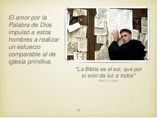 El amor por la
Palabra de Dios
impulsó a estos
hombres a realizar
un esfuerzo
comparable al de
iglesia primitiva.
"La Biblia es el sol, que por
sí solo da luz a todos"
Martín Lutero

37

 