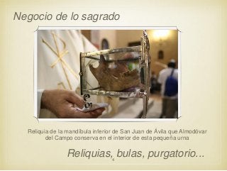 Negocio de lo sagrado

Reliquia de la mandíbula inferior de San Juan de Ávila que Almodóvar
del Campo conserva en el interior de esta pequeña urna

Reliquias, bulas, purgatorio...
4

 