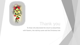 Thank you
To those who decorated the church so beautifully
with flowers, the nativity scene and the Christmas tree
 