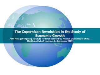 The Copernican Revolution in the Study of
Economic Growth
John Ross (Chongyang Institute for Financial Studies, Renmin University of China)
G20 China Kickoff Meeting -14 December 2015)
 